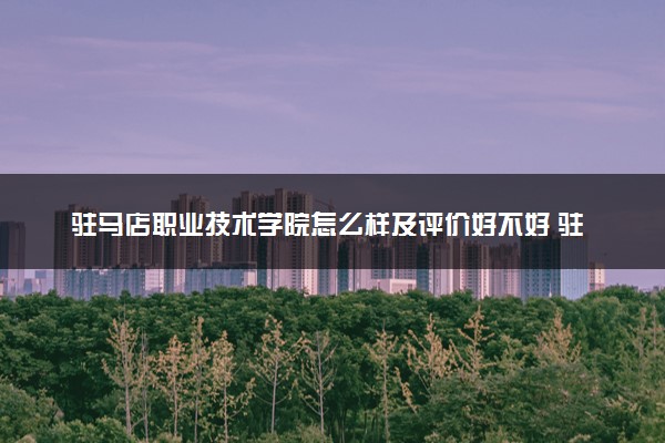 驻马店职业技术学院怎么样及评价好不好 驻马店职业技术学院口碑如何
