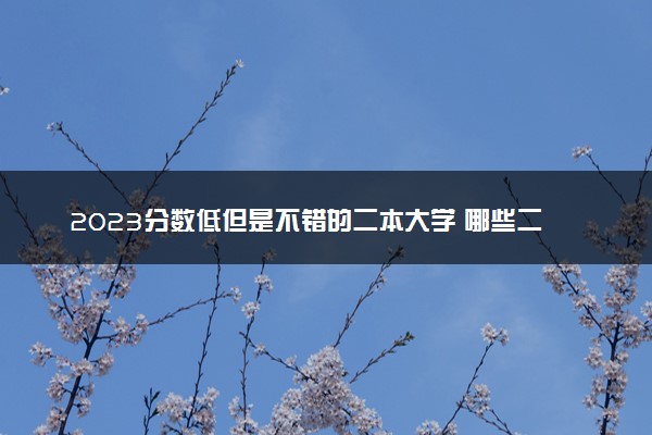 2023分数低但是不错的二本大学 哪些二本适合捡漏
