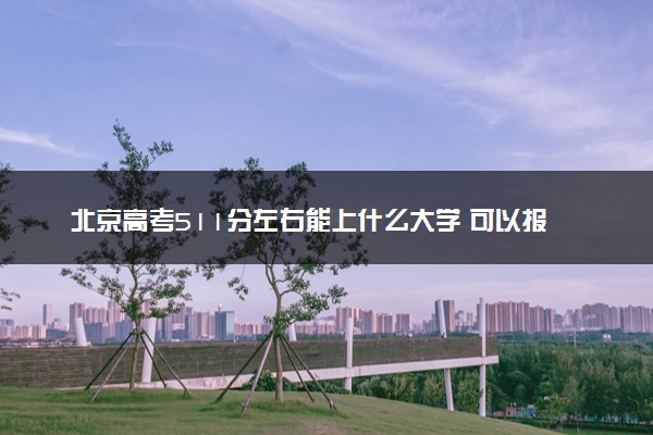 北京高考511分左右能上什么大学 可以报哪些公办院校(2023报考推荐)