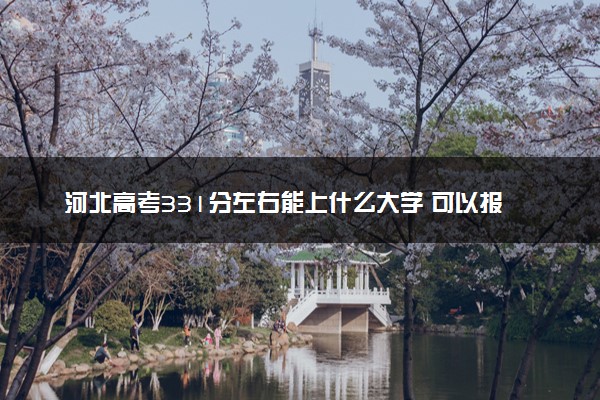 河北高考331分左右能上什么大学 可以报哪些公办院校(2023报考推荐)