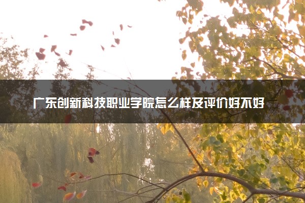 广东创新科技职业学院怎么样及评价好不好 广东创新科技职业学院口碑如何