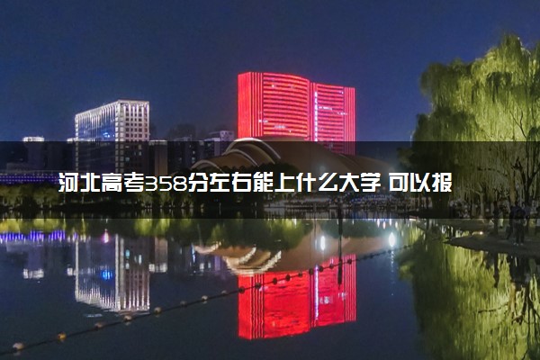 河北高考358分左右能上什么大学 可以报哪些公办院校(2023报考推荐)