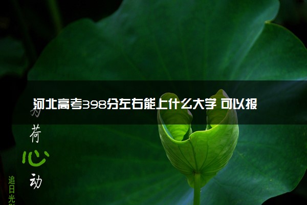 河北高考398分左右能上什么大学 可以报哪些公办院校(2023报考推荐)