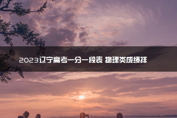 2023辽宁高考一分一段表 物理类成绩排名最新【完整版】