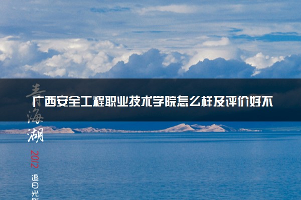 广西安全工程职业技术学院怎么样及评价好不好 广西安全工程职业技术学院口碑如何