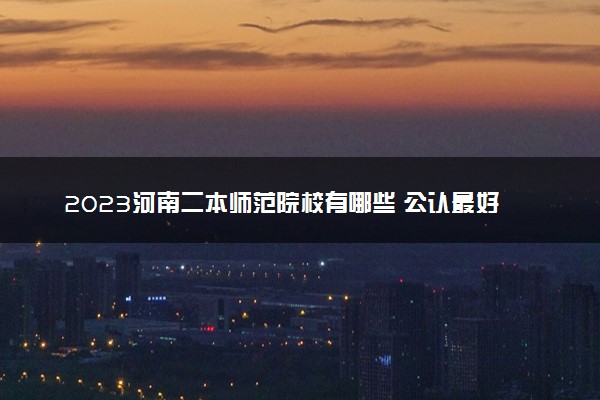 2023河南二本师范院校有哪些 公认最好的师范院校