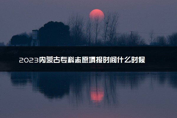 2023内蒙古专科志愿填报时间什么时候 开始和结束时间