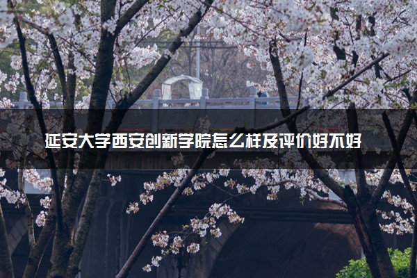 延安大学西安创新学院怎么样及评价好不好 延安大学西安创新学院口碑如何