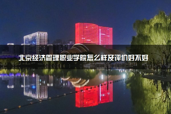 北京经济管理职业学院怎么样及评价好不好 北京经济管理职业学院口碑如何