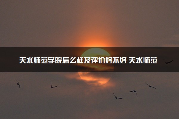 天水师范学院怎么样及评价好不好 天水师范学院口碑如何