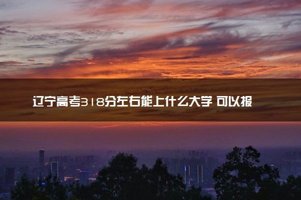 辽宁高考318分左右能上什么大学 可以报哪些公办院校(2023报考推荐)