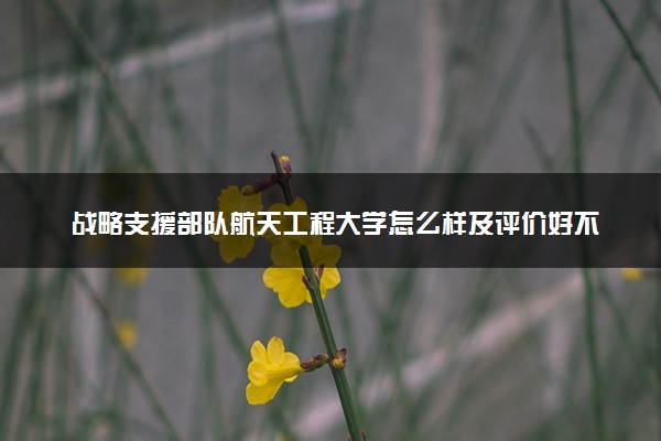 战略支援部队航天工程大学怎么样及评价好不好 战略支援部队航天工程大学口碑如何