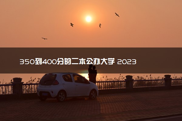 350到400分的二本公办大学 2023什么院校好