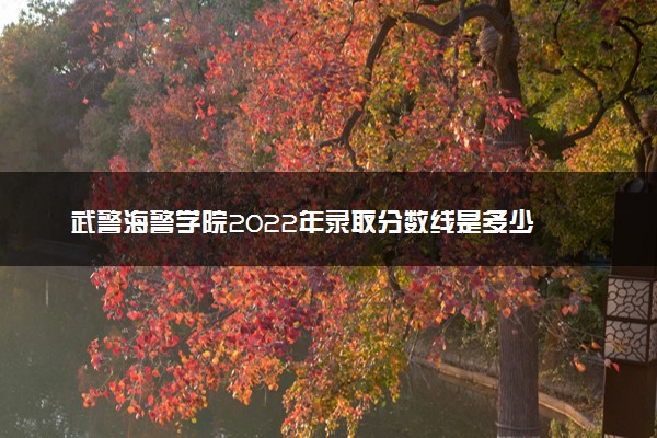 武警海警学院2022年录取分数线是多少