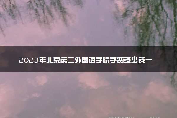 2023年北京第二外国语学院学费多少钱一年及各专业收费标准查询 大约需要多少费用