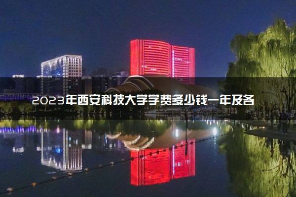 2023年西安科技大学学费多少钱一年及各专业收费标准查询 大约需要多少费用