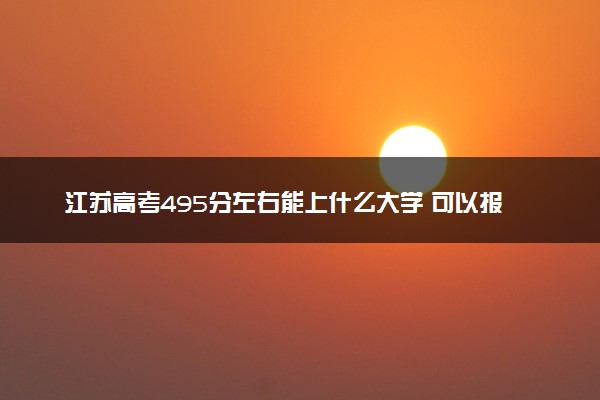 江苏高考495分左右能上什么大学 可以报哪些公办院校(2023报考推荐)