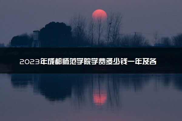 2023年成都师范学院学费多少钱一年及各专业收费标准查询 大约需要多少费用