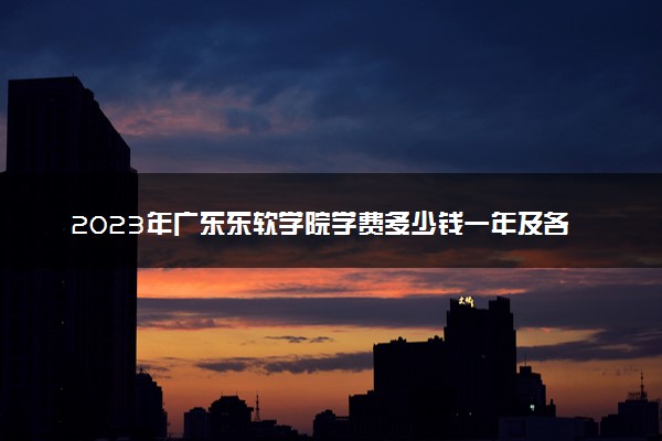 2023年广东东软学院学费多少钱一年及各专业收费标准查询 大约需要多少费用