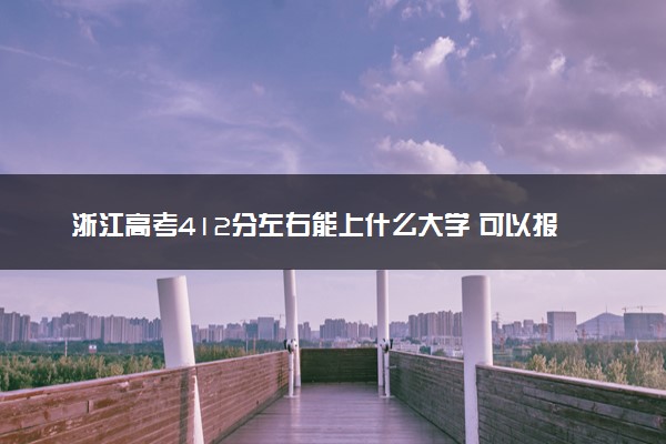 浙江高考412分左右能上什么大学 可以报哪些公办院校(2023报考推荐)