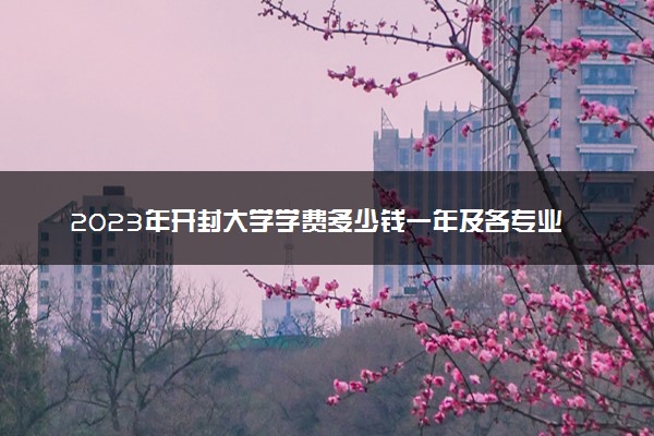 2023年开封大学学费多少钱一年及各专业收费标准查询 大约需要多少费用