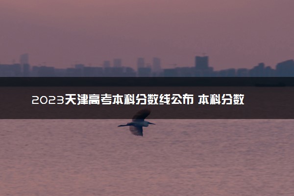 2023天津高考本科分数线公布 本科分数线是多少