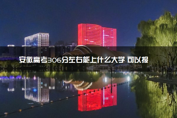 安徽高考306分左右能上什么大学 可以报哪些公办院校(2023报考推荐)