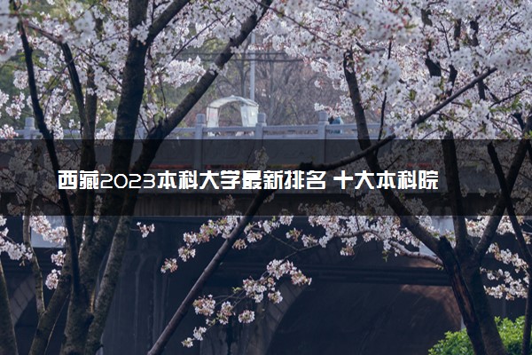 西藏2023本科大学最新排名 十大本科院校排行榜