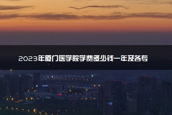 2023年厦门医学院学费多少钱一年及各专业收费标准查询 大约需要多少费用