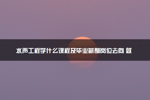 水声工程学什么课程及毕业薪酬岗位去向 就业前景怎么样