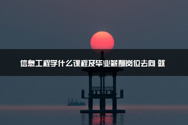 信息工程学什么课程及毕业薪酬岗位去向 就业前景怎么样