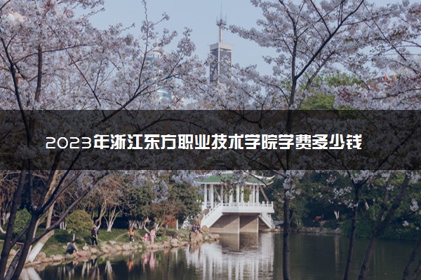 2023年浙江东方职业技术学院学费多少钱一年及各专业收费标准查询 大约需要多少费用