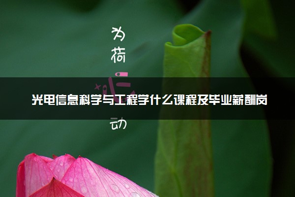 光电信息科学与工程学什么课程及毕业薪酬岗位去向 就业前景怎么样
