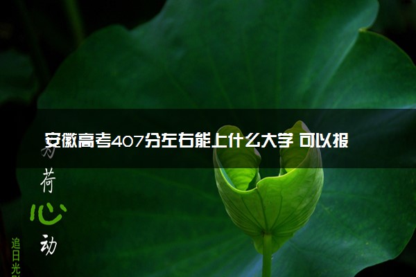 安徽高考407分左右能上什么大学 可以报哪些公办院校(2023报考推荐)