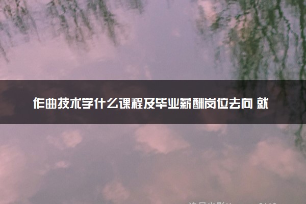 作曲技术学什么课程及毕业薪酬岗位去向 就业前景怎么样