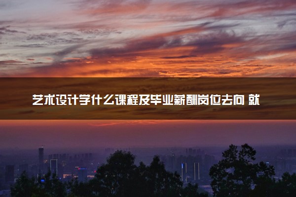 艺术设计学什么课程及毕业薪酬岗位去向 就业前景怎么样