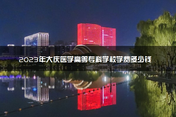 2023年大庆医学高等专科学校学费多少钱一年及各专业收费标准查询 大约需要多少费用