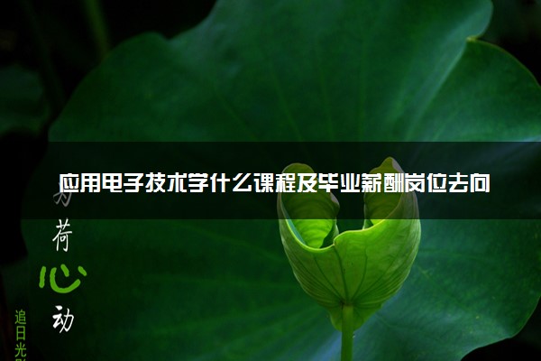 应用电子技术学什么课程及毕业薪酬岗位去向 就业前景怎么样