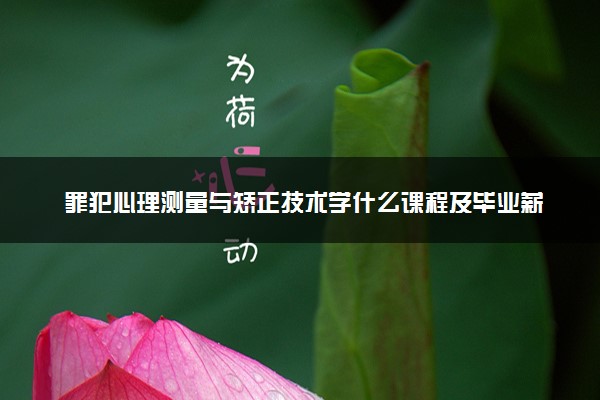 罪犯心理测量与矫正技术学什么课程及毕业薪酬岗位去向 就业前景怎么样