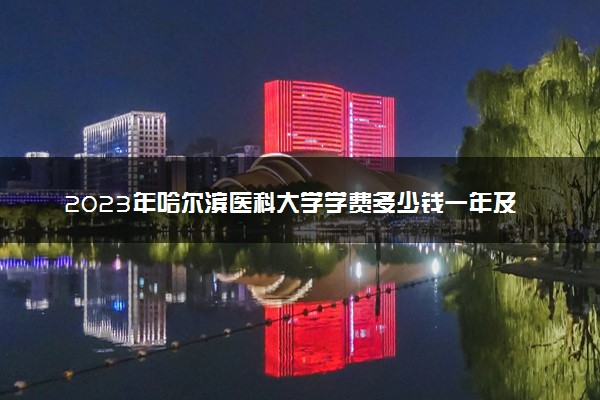 2023年哈尔滨医科大学学费多少钱一年及各专业收费标准查询 大约需要多少费用