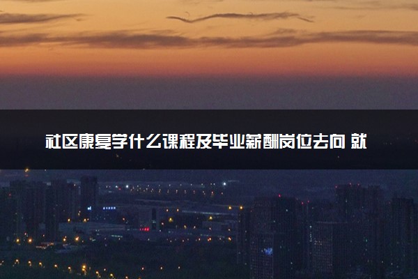 社区康复学什么课程及毕业薪酬岗位去向 就业前景怎么样