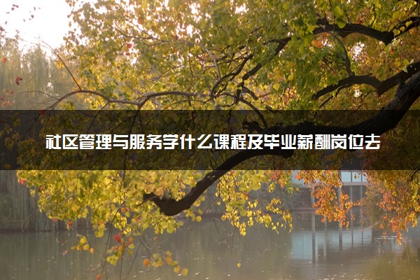 社区管理与服务学什么课程及毕业薪酬岗位去向 就业前景怎么样