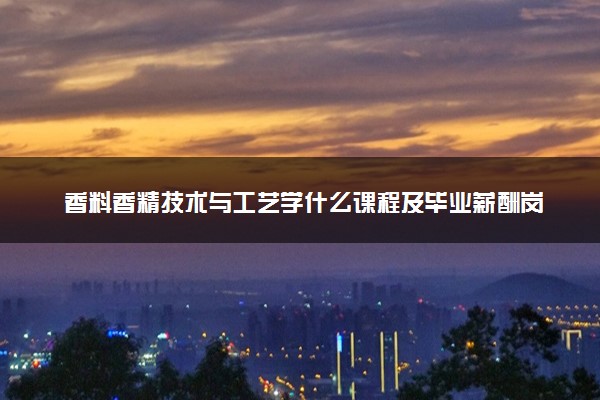 香料香精技术与工艺学什么课程及毕业薪酬岗位去向 就业前景怎么样