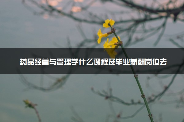 药品经营与管理学什么课程及毕业薪酬岗位去向 就业前景怎么样