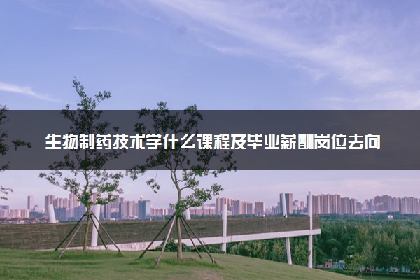 生物制药技术学什么课程及毕业薪酬岗位去向 就业前景怎么样