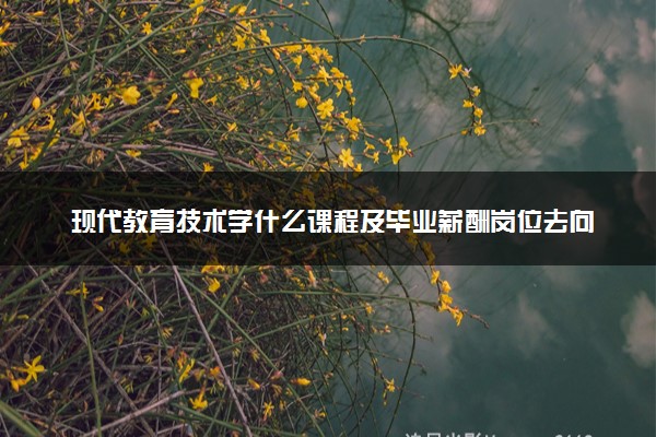 现代教育技术学什么课程及毕业薪酬岗位去向 就业前景怎么样