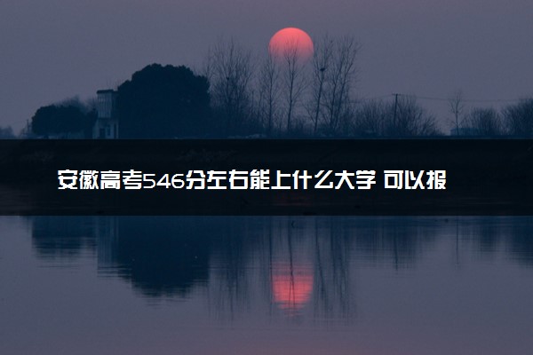 安徽高考546分左右能上什么大学 可以报哪些公办院校(2023报考推荐)