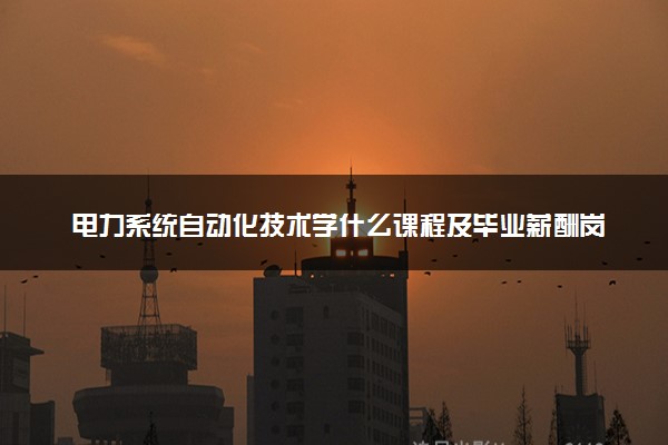 电力系统自动化技术学什么课程及毕业薪酬岗位去向 就业前景怎么样