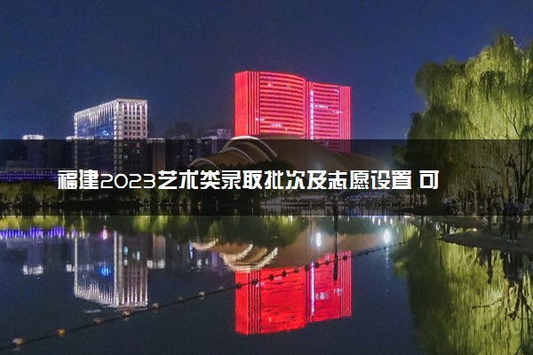 福建2023艺术类录取批次及志愿设置 可以报几个学校和专业