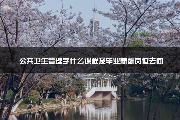 公共卫生管理学什么课程及毕业薪酬岗位去向 就业前景怎么样